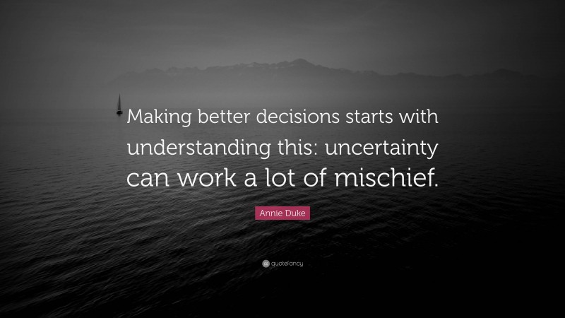 Annie Duke Quote: “Making better decisions starts with understanding this: uncertainty can work a lot of mischief.”