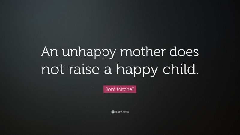 Joni Mitchell Quote: “An unhappy mother does not raise a happy child.”