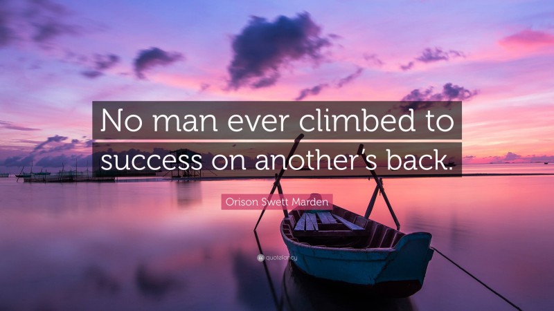 Orison Swett Marden Quote: “No man ever climbed to success on another’s back.”