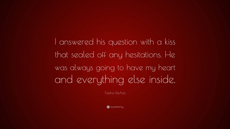 Taisha DeAza Quote: “I answered his question with a kiss that sealed off any hesitations. He was always going to have my heart and everything else inside.”