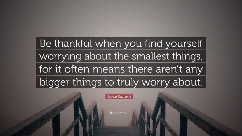 Joyce Rachelle Quote: “Be thankful when you find yourself worrying about the smallest things, for it often means there aren’t any bigger things to truly worry about.”