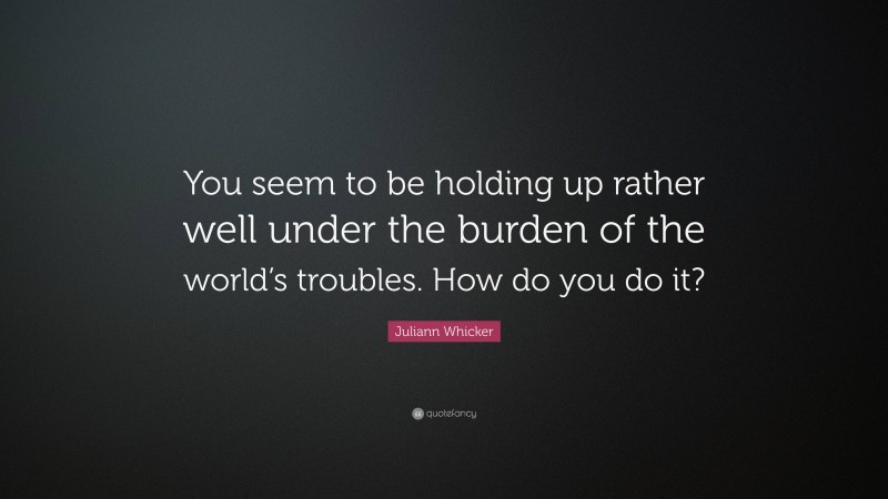 Juliann Whicker Quote: “You seem to be holding up rather well under the burden of the world’s troubles. How do you do it?”