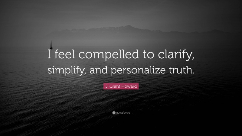 J. Grant Howard Quote: “I feel compelled to clarify, simplify, and personalize truth.”