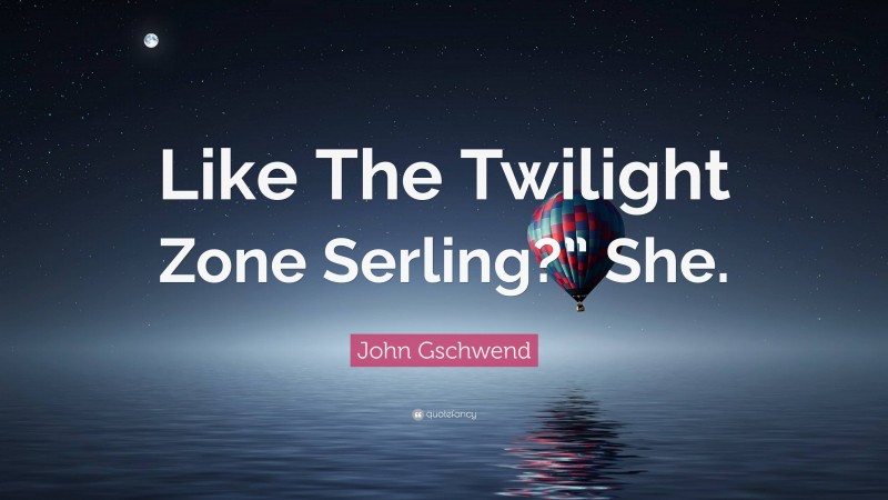 John Gschwend Quote: “Like The Twilight Zone Serling?” She.”
