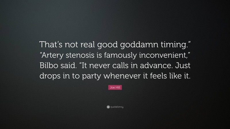 Joe Hill Quote: “That’s not real good goddamn timing.” “Artery stenosis is famously inconvenient,” Bilbo said. “It never calls in advance. Just drops in to party whenever it feels like it.”