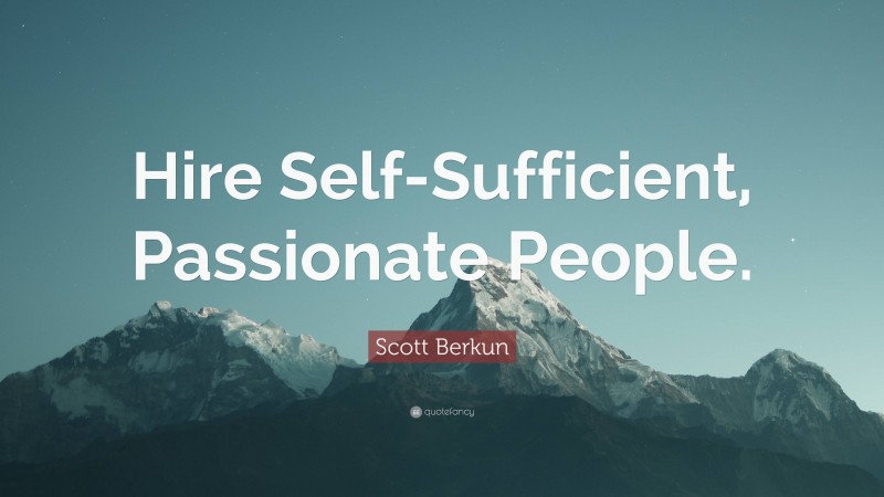 Scott Berkun Quote: “Hire Self-Sufficient, Passionate People.”