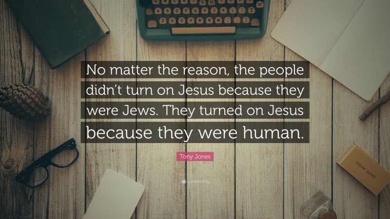Tony Jones Quote: “No matter the reason, the people didn’t turn on Jesus because they were Jews. They turned on Jesus because they were human.”