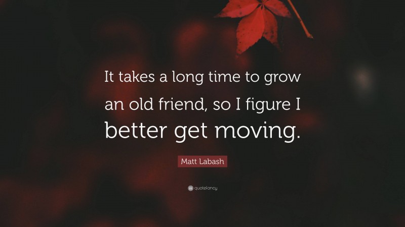 Matt Labash Quote: “It takes a long time to grow an old friend, so I figure I better get moving.”