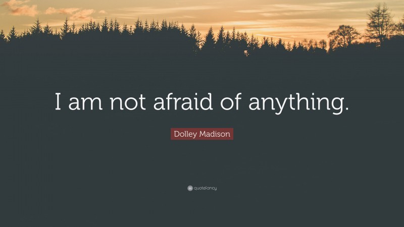 Dolley Madison Quote: “I am not afraid of anything.”