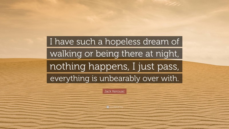 Jack Kerouac Quote: “I have such a hopeless dream of walking or being there at night, nothing happens, I just pass, everything is unbearably over with.”