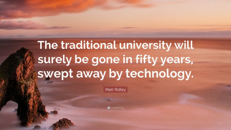 Matt Ridley Quote: “The traditional university will surely be gone in fifty years, swept away by technology.”