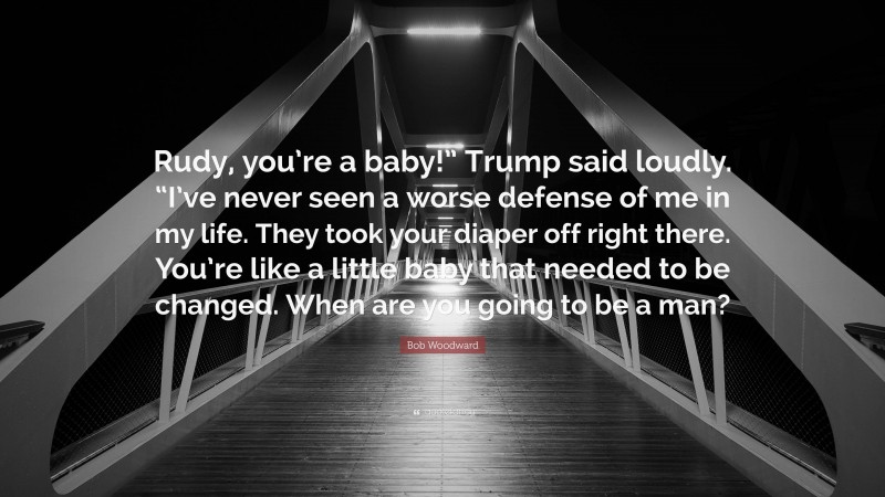 Bob Woodward Quote: “Rudy, you’re a baby!” Trump said loudly. “I’ve never seen a worse defense of me in my life. They took your diaper off right there. You’re like a little baby that needed to be changed. When are you going to be a man?”