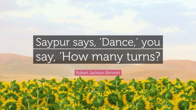 Robert Jackson Bennett Quote: “Saypur says, ‘Dance,’ you say, ‘How many turns?”