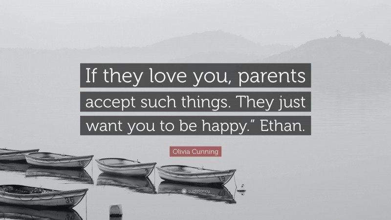 Olivia Cunning Quote: “If they love you, parents accept such things. They just want you to be happy.” Ethan.”