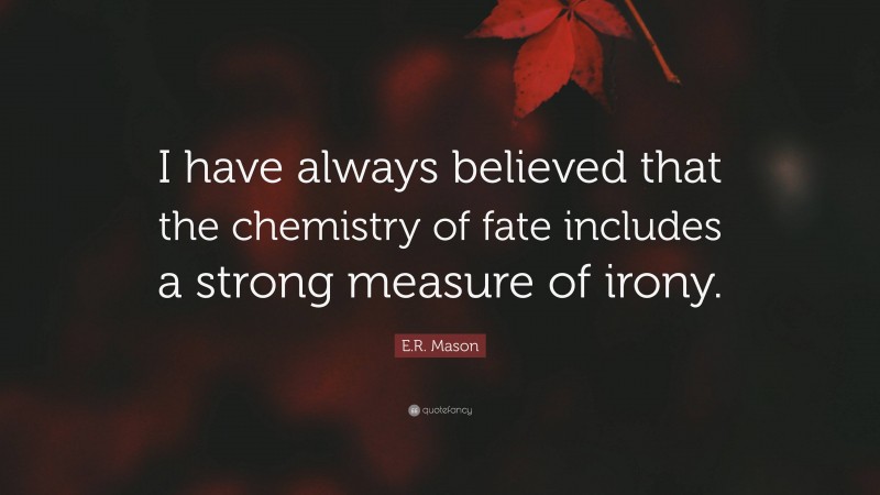 E.R. Mason Quote: “I have always believed that the chemistry of fate includes a strong measure of irony.”