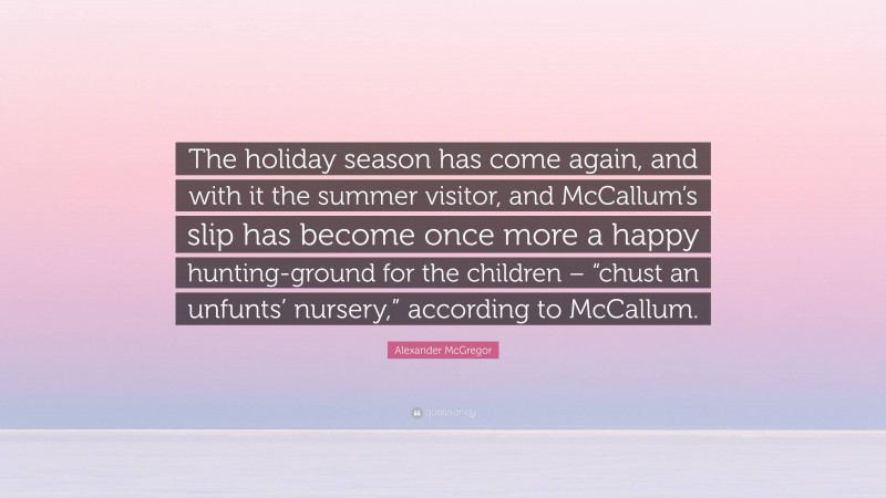 Alexander McGregor Quote: “The holiday season has come again, and with it the summer visitor, and McCallum’s slip has become once more a happy hunting-ground for the children – “chust an unfunts’ nursery,” according to McCallum.”