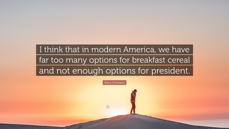 Barry Schwartz Quote: “I think that in modern America, we have far too many options for breakfast cereal and not enough options for president.”