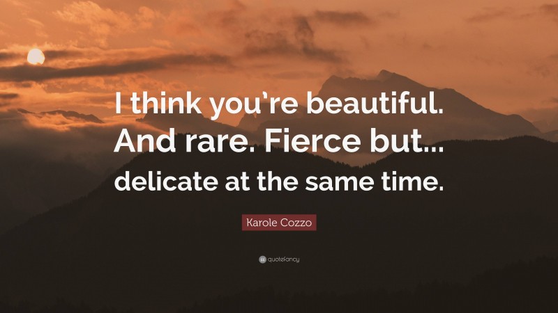 Karole Cozzo Quote: “I think you’re beautiful. And rare. Fierce but... delicate at the same time.”