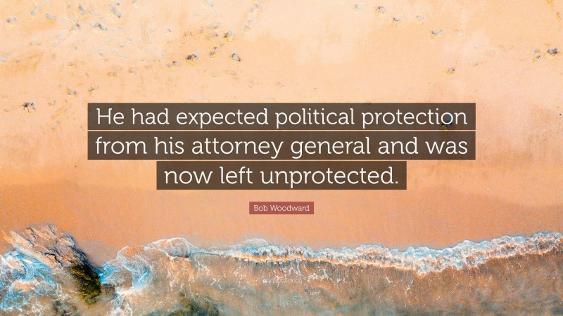Bob Woodward Quote: “He had expected political protection from his attorney general and was now left unprotected.”