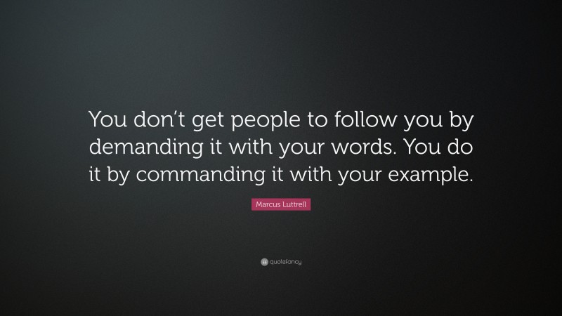 Marcus Luttrell Quote: “You don’t get people to follow you by demanding it with your words. You do it by commanding it with your example.”