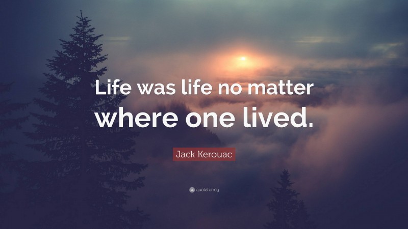 Jack Kerouac Quote: “Life was life no matter where one lived.”