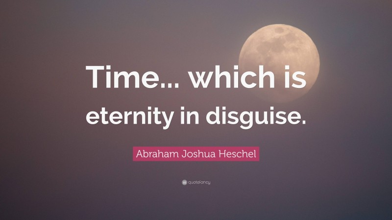 Abraham Joshua Heschel Quote: “Time... which is eternity in disguise.”