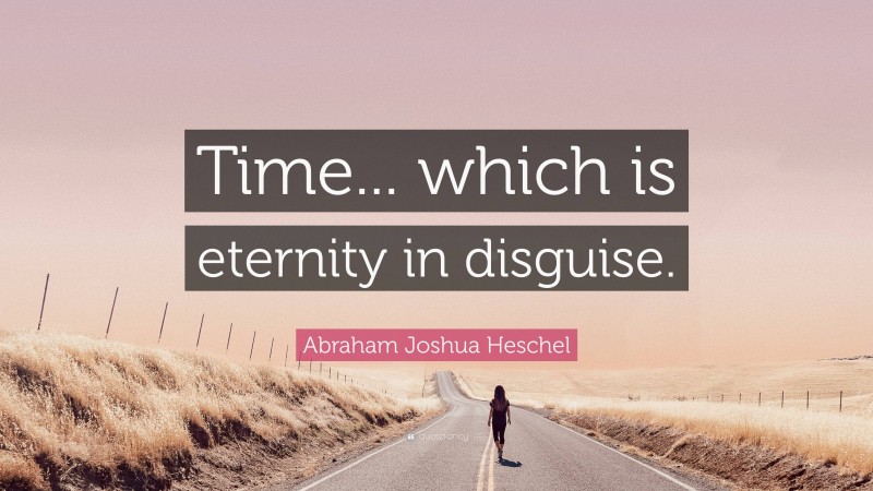 Abraham Joshua Heschel Quote: “Time... which is eternity in disguise.”