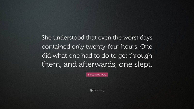 Barbara Hambly Quote: “She understood that even the worst days contained only twenty-four hours. One did what one had to do to get through them, and afterwards, one slept.”