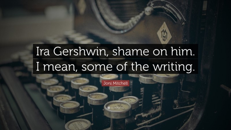 Joni Mitchell Quote: “Ira Gershwin, shame on him. I mean, some of the writing.”
