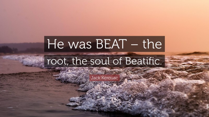 Jack Kerouac Quote: “He was BEAT – the root, the soul of Beatific.”