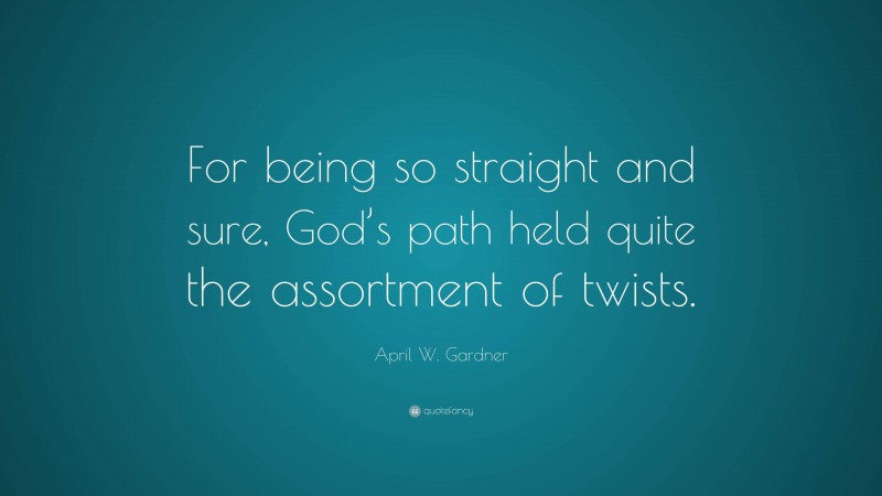 April W. Gardner Quote: “For being so straight and sure, God’s path held quite the assortment of twists.”