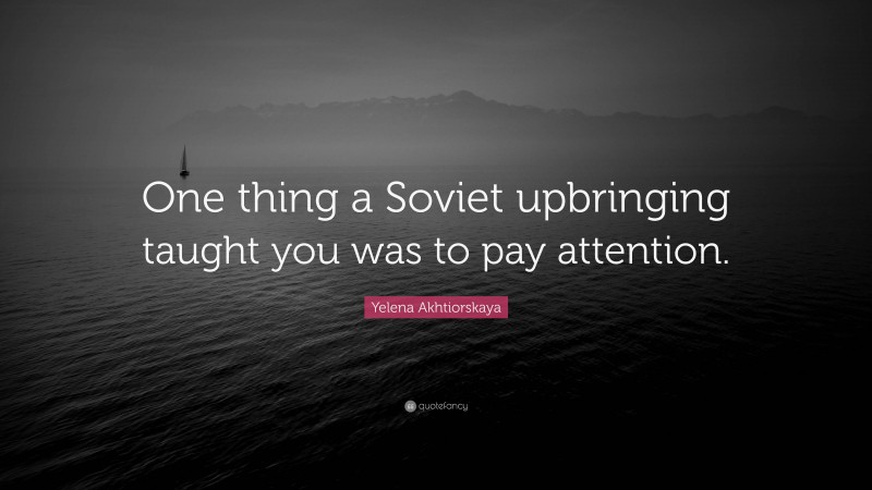 Yelena Akhtiorskaya Quote: “One thing a Soviet upbringing taught you was to pay attention.”