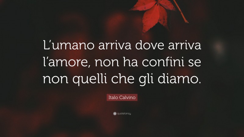 Italo Calvino Quote: “L’umano arriva dove arriva l’amore, non ha confini se non quelli che gli diamo.”