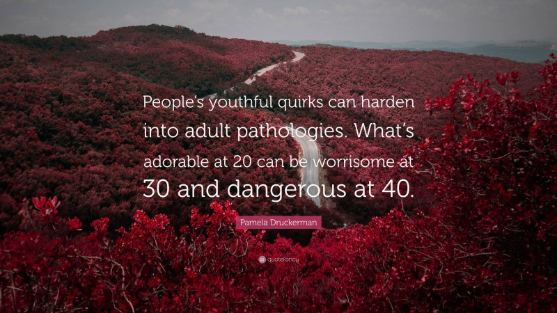 Pamela Druckerman Quote: “People’s youthful quirks can harden into adult pathologies. What’s adorable at 20 can be worrisome at 30 and dangerous at 40.”