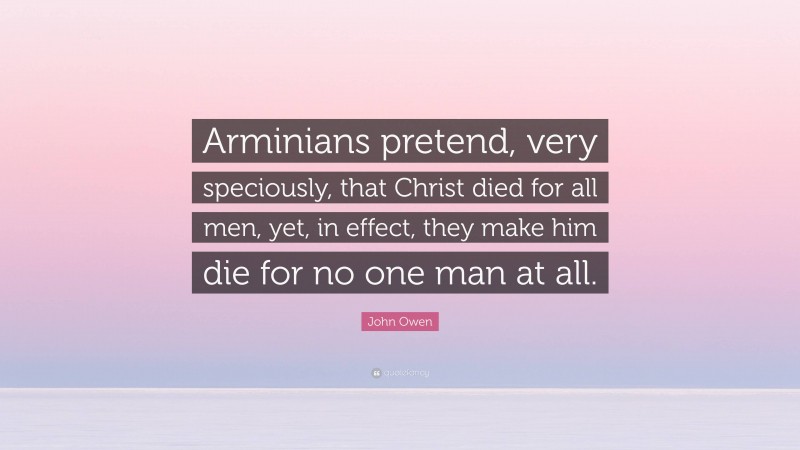 John Owen Quote: “Arminians pretend, very speciously, that Christ died for all men, yet, in effect, they make him die for no one man at all.”