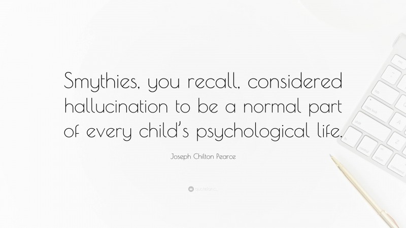 Joseph Chilton Pearce Quote: “Smythies, you recall, considered hallucination to be a normal part of every child’s psychological life.”