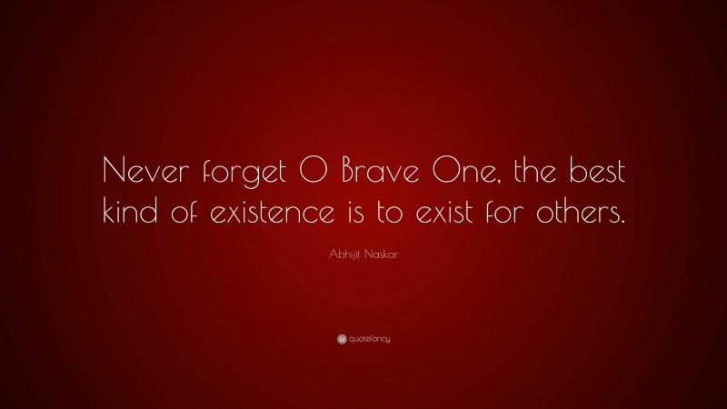 Abhijit Naskar Quote: “Never forget O Brave One, the best kind of existence is to exist for others.”