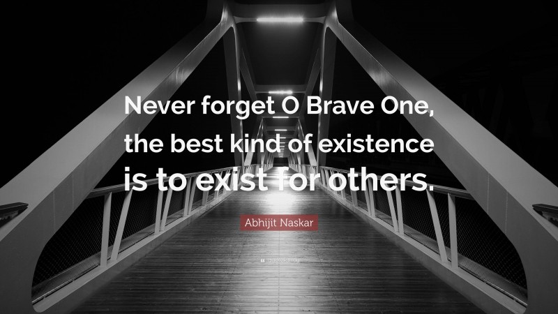 Abhijit Naskar Quote: “Never forget O Brave One, the best kind of existence is to exist for others.”