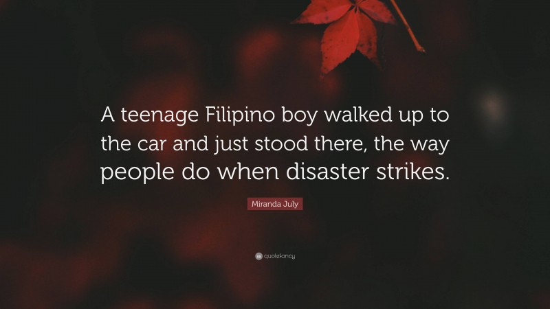 Miranda July Quote: “A teenage Filipino boy walked up to the car and just stood there, the way people do when disaster strikes.”