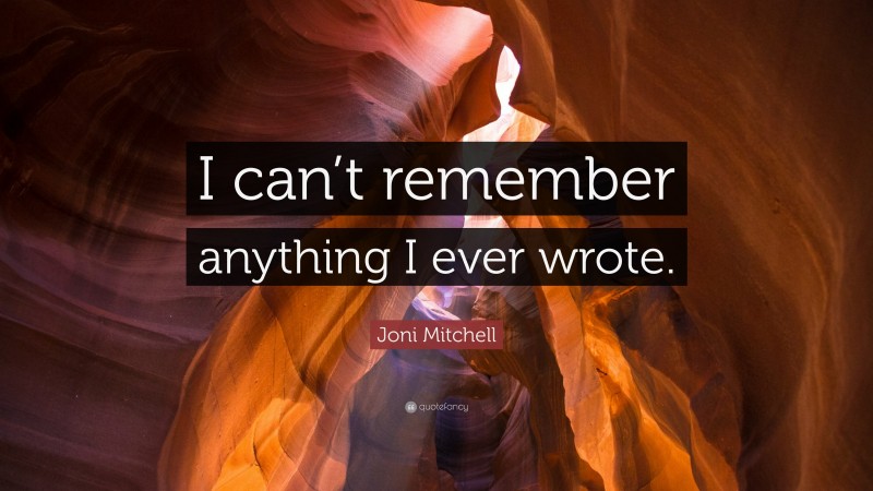 Joni Mitchell Quote: “I can’t remember anything I ever wrote.”