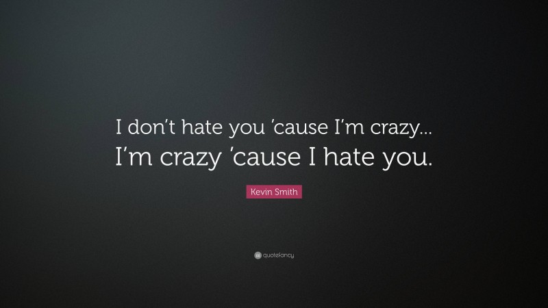 Kevin Smith Quote: “I don’t hate you ’cause I’m crazy... I’m crazy ’cause I hate you.”