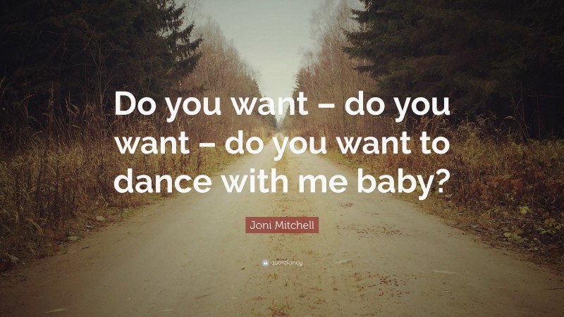 Joni Mitchell Quote: “Do you want – do you want – do you want to dance with me baby?”