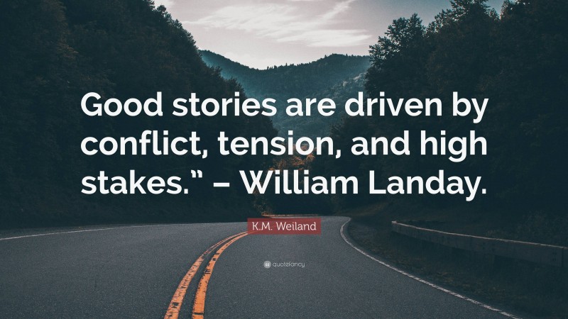 K.M. Weiland Quote: “Good stories are driven by conflict, tension, and high stakes.” – William Landay.”