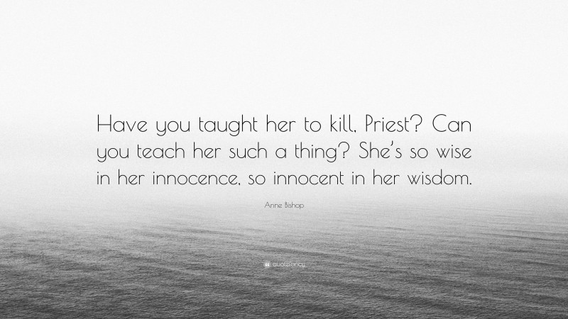 Anne Bishop Quote: “Have you taught her to kill, Priest? Can you teach her such a thing? She’s so wise in her innocence, so innocent in her wisdom.”