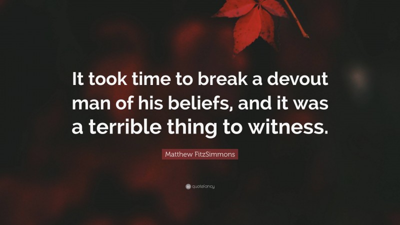 Matthew FitzSimmons Quote: “It took time to break a devout man of his beliefs, and it was a terrible thing to witness.”