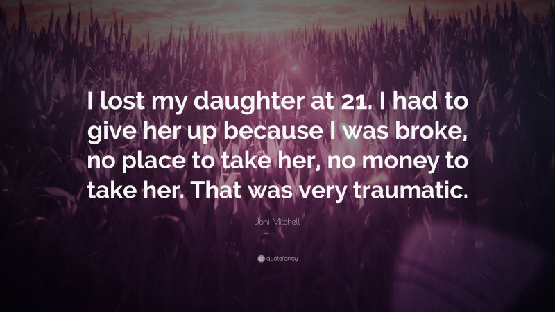 Joni Mitchell Quote: “I lost my daughter at 21. I had to give her up because I was broke, no place to take her, no money to take her. That was very traumatic.”