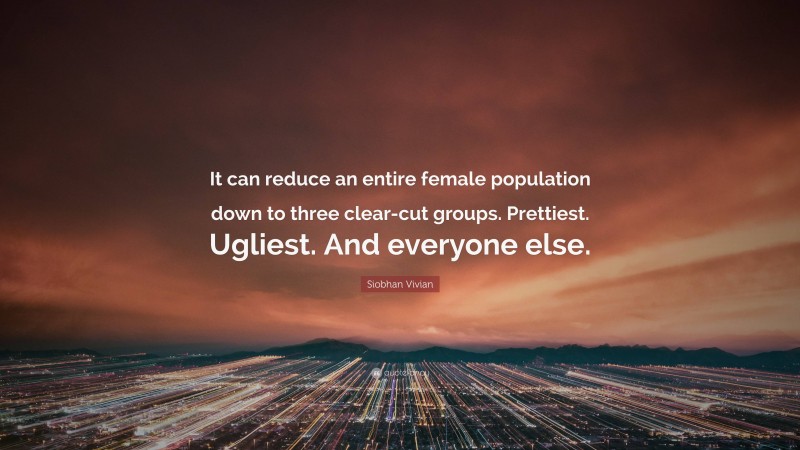 Siobhan Vivian Quote: “It can reduce an entire female population down to three clear-cut groups. Prettiest. Ugliest. And everyone else.”