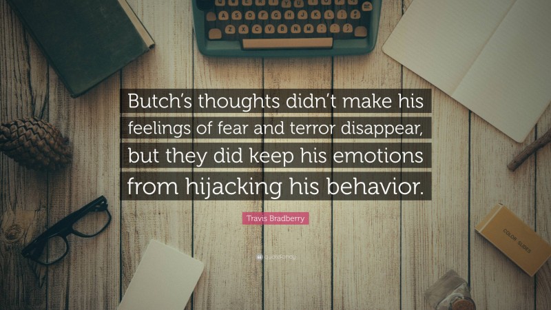 Travis Bradberry Quote: “Butch’s thoughts didn’t make his feelings of fear and terror disappear, but they did keep his emotions from hijacking his behavior.”