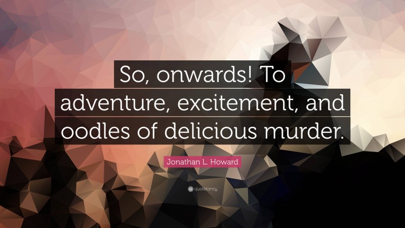 Jonathan L. Howard Quote: “So, onwards! To adventure, excitement, and oodles of delicious murder.”