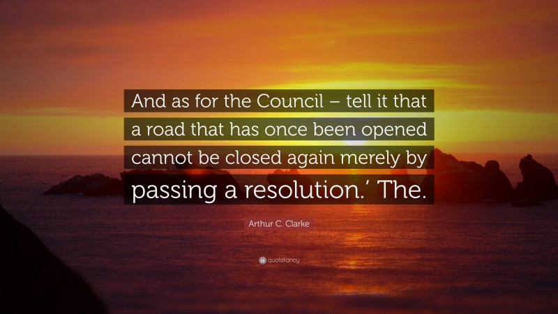 Arthur C. Clarke Quote: “And as for the Council – tell it that a road that has once been opened cannot be closed again merely by passing a resolution.’ The.”